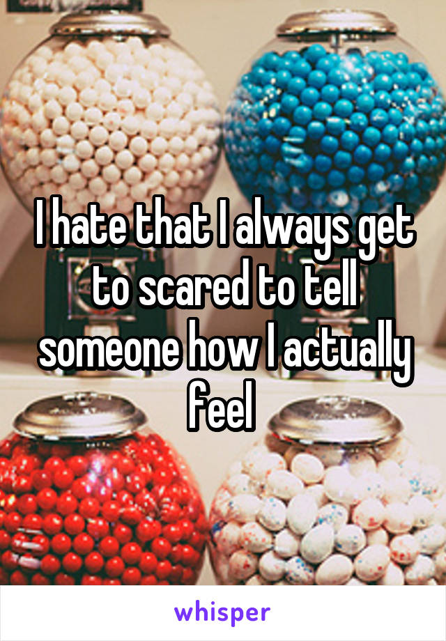 I hate that I always get to scared to tell someone how I actually feel 