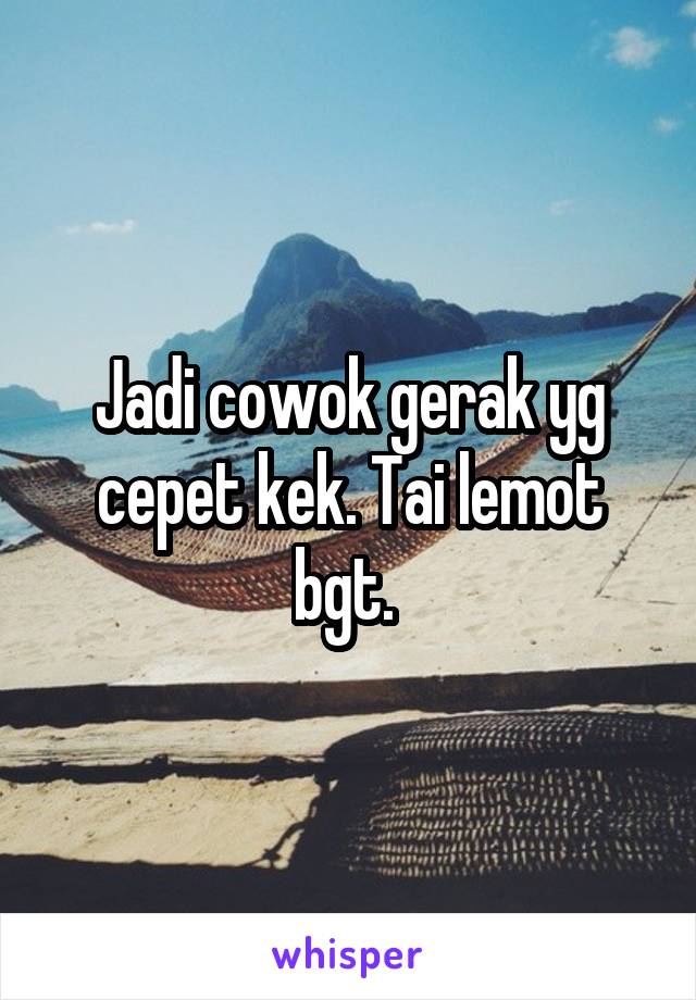 Jadi cowok gerak yg cepet kek. Tai lemot bgt. 