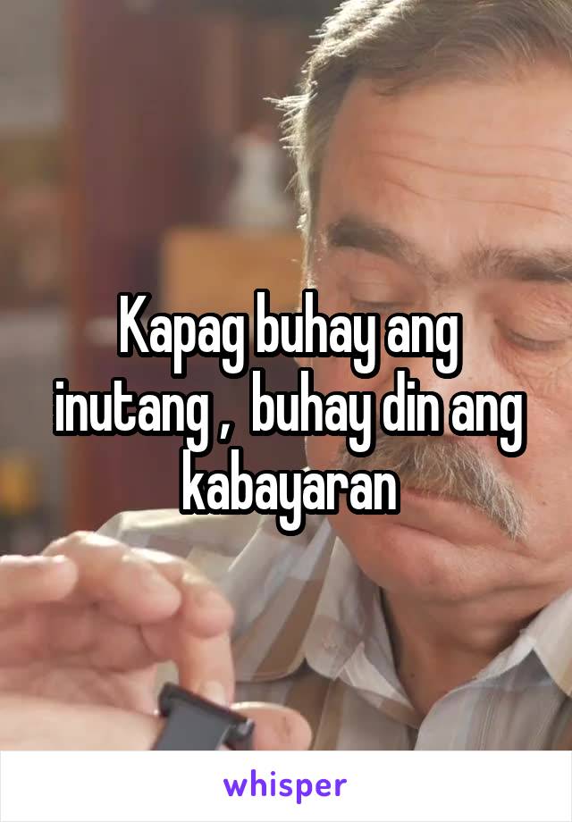 Kapag buhay ang inutang ,  buhay din ang kabayaran