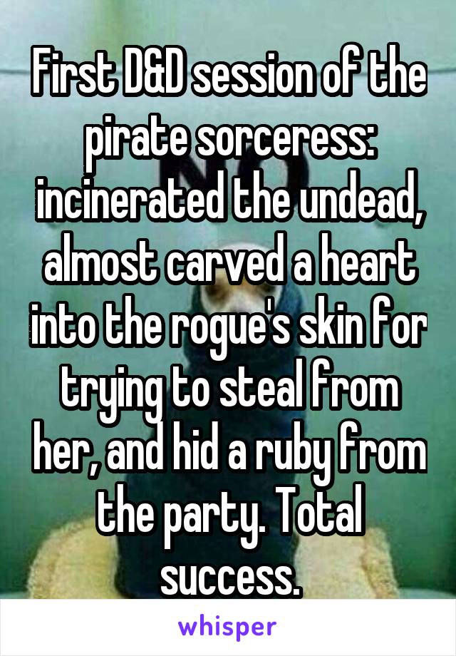 First D&D session of the pirate sorceress: incinerated the undead, almost carved a heart into the rogue's skin for trying to steal from her, and hid a ruby from the party. Total success.