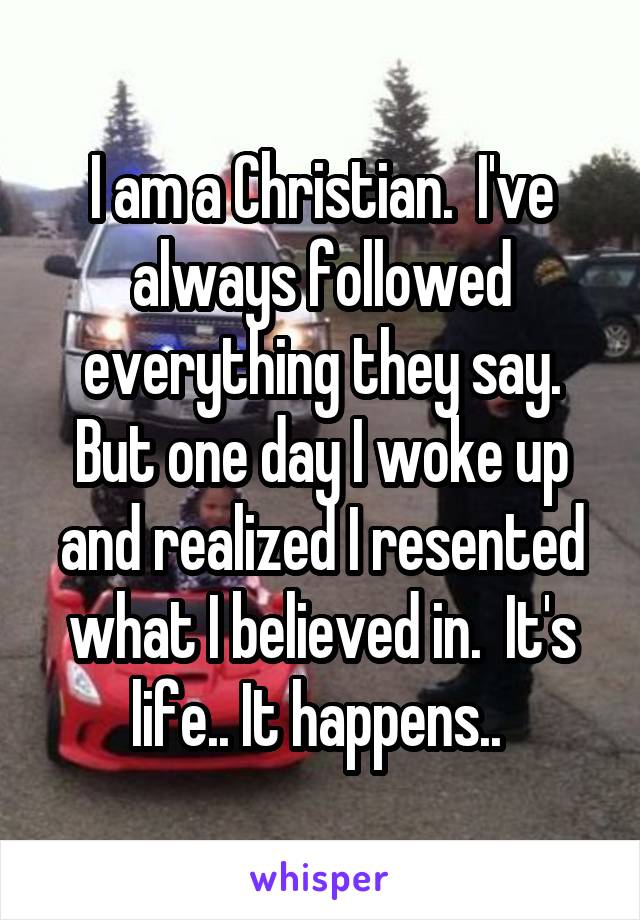 I am a Christian.  I've always followed everything they say. But one day I woke up and realized I resented what I believed in.  It's life.. It happens.. 