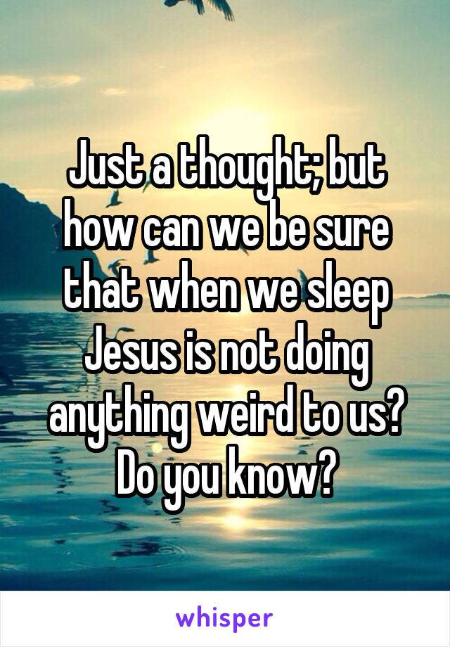 Just a thought; but how can we be sure that when we sleep Jesus is not doing anything weird to us? Do you know?