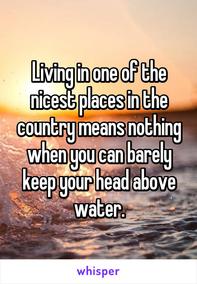 Living in one of the nicest places in the country means nothing when you can barely keep your head above water.