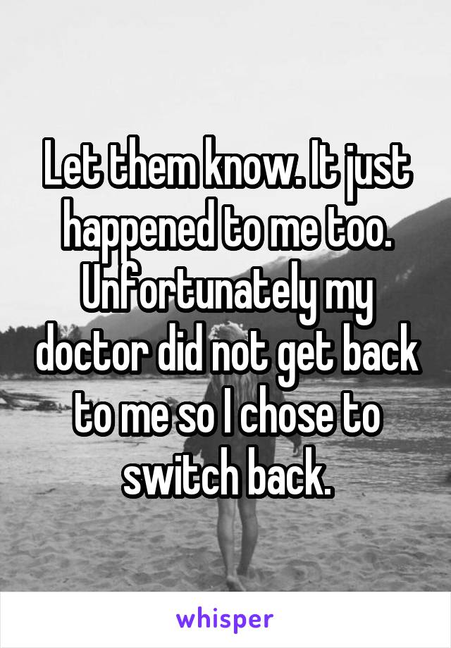 Let them know. It just happened to me too. Unfortunately my doctor did not get back to me so I chose to switch back.