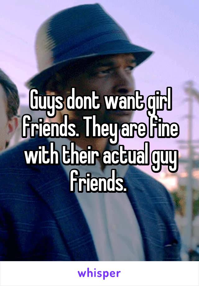 Guys dont want girl friends. They are fine with their actual guy friends. 