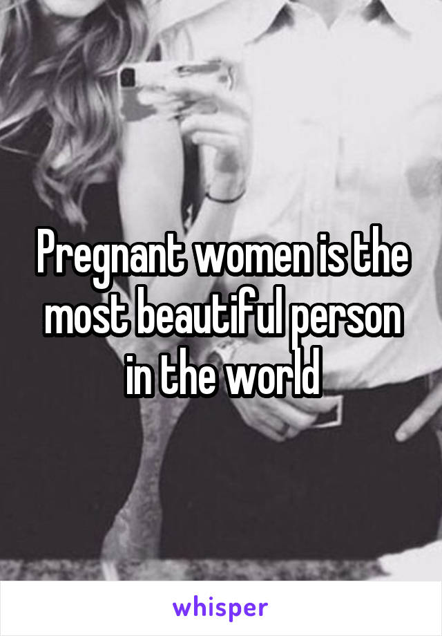 Pregnant women is the most beautiful person in the world