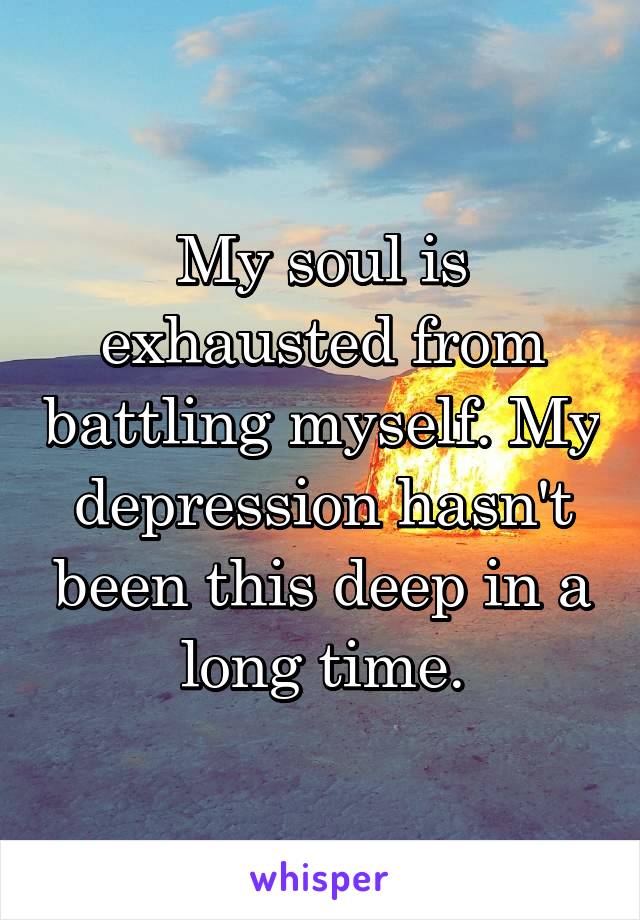 My soul is exhausted from battling myself. My depression hasn't been this deep in a long time.