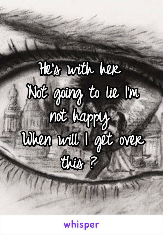 He's with her 
Not going to lie I'm not happy 
When will I get over this ? 