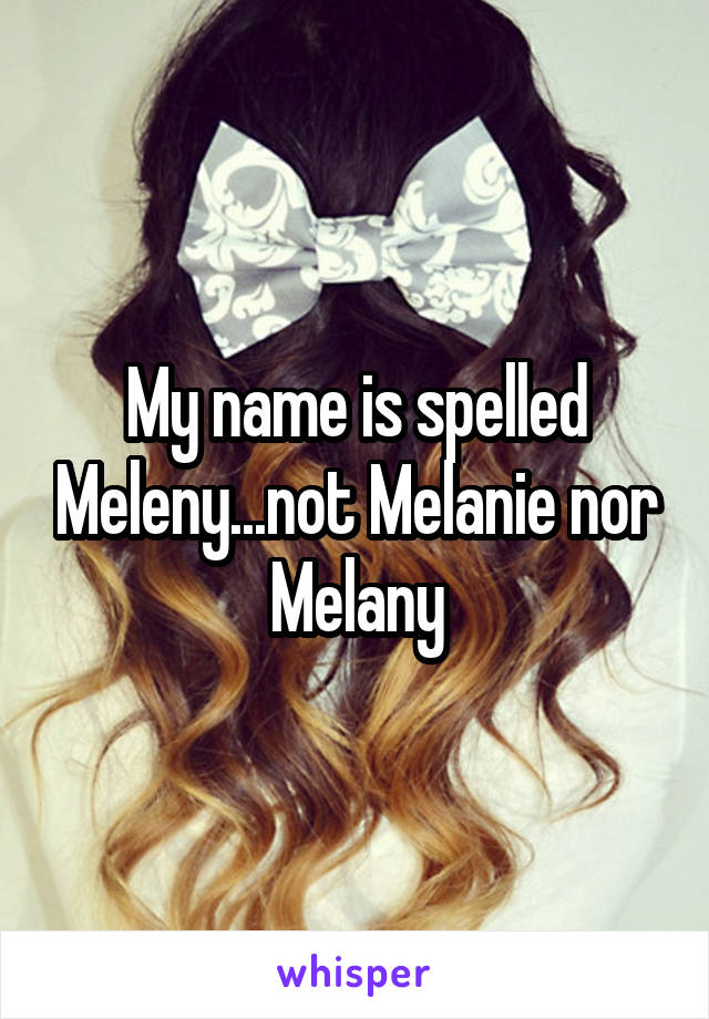 My name is spelled Meleny...not Melanie nor Melany