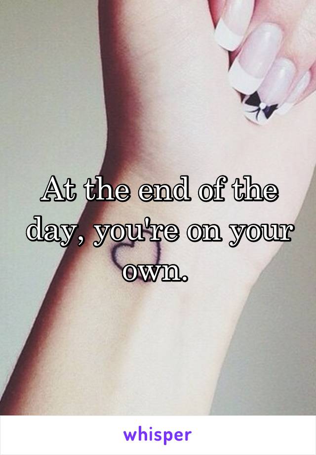 At the end of the day, you're on your own. 