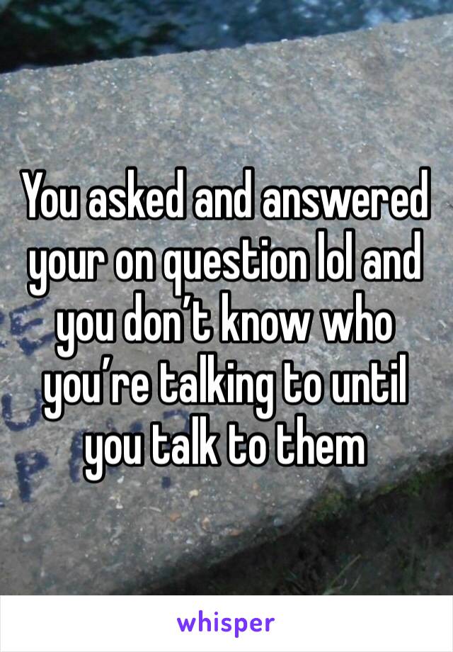 You asked and answered your on question lol and you don’t know who you’re talking to until you talk to them 