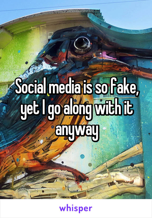 Social media is so fake, yet I go along with it anyway