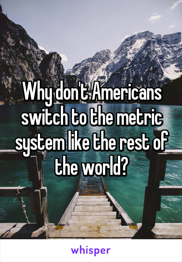 Why don't Americans switch to the metric system like the rest of the world?