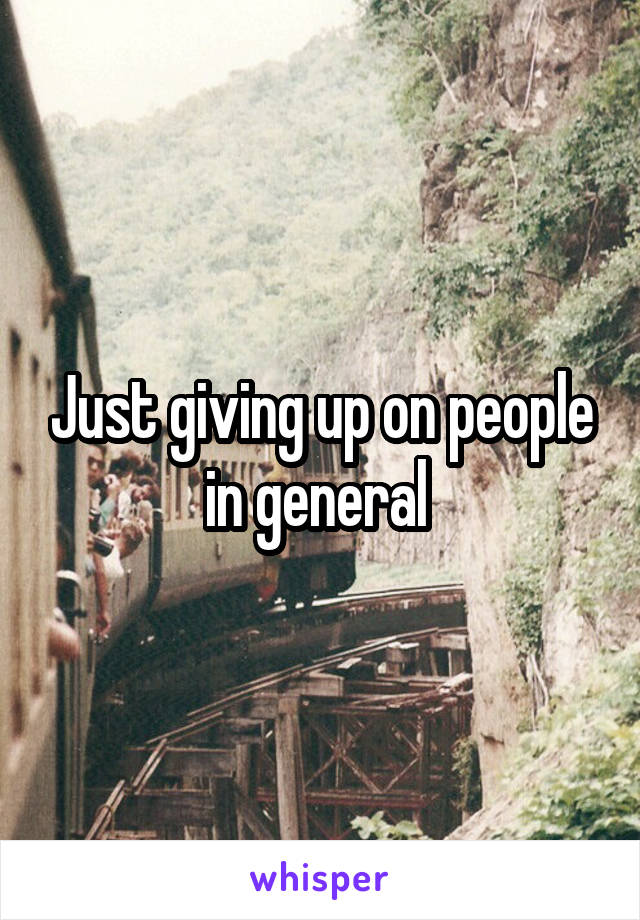 Just giving up on people in general 