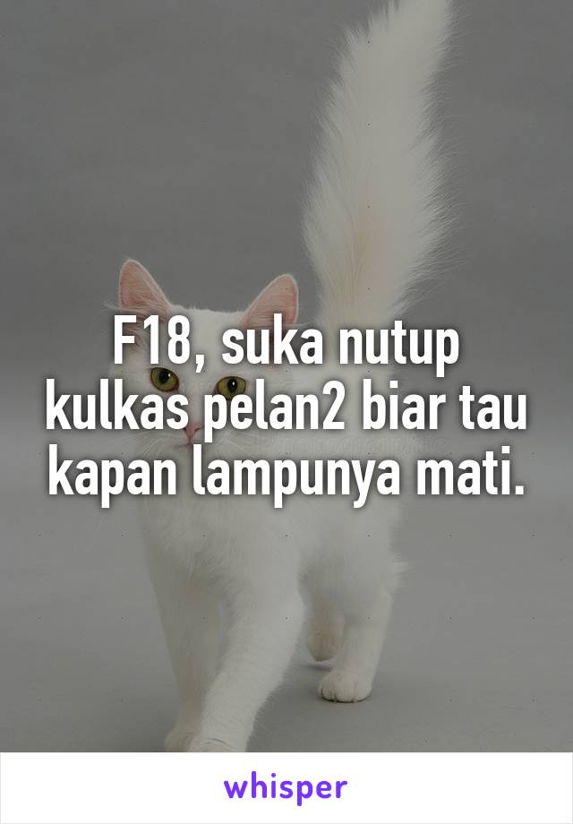 F18, suka nutup kulkas pelan2 biar tau kapan lampunya mati.