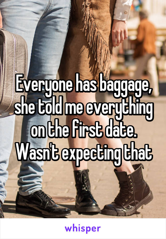 Everyone has baggage, she told me everything on the first date.
Wasn't expecting that