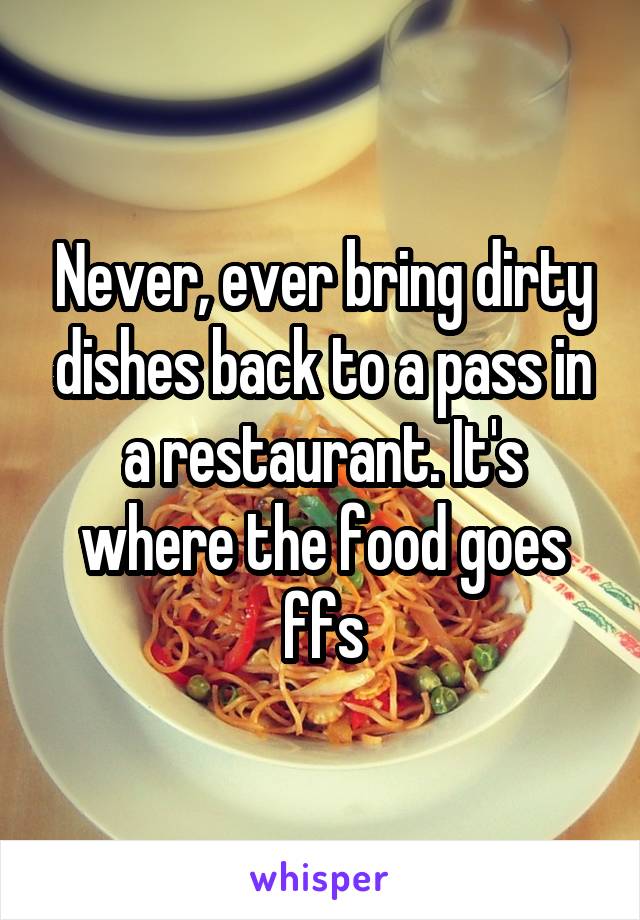 Never, ever bring dirty dishes back to a pass in a restaurant. It's where the food goes ffs