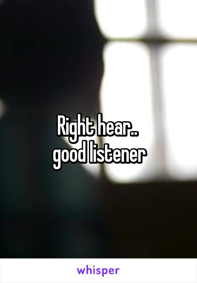 Right hear.. 
good listener