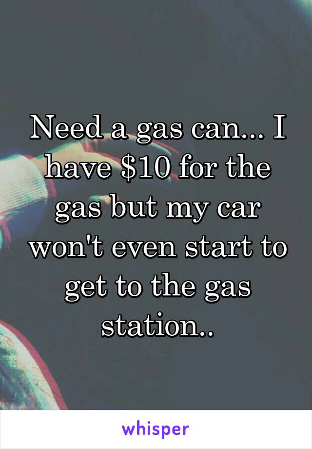 Need a gas can... I have $10 for the gas but my car won't even start to get to the gas station..