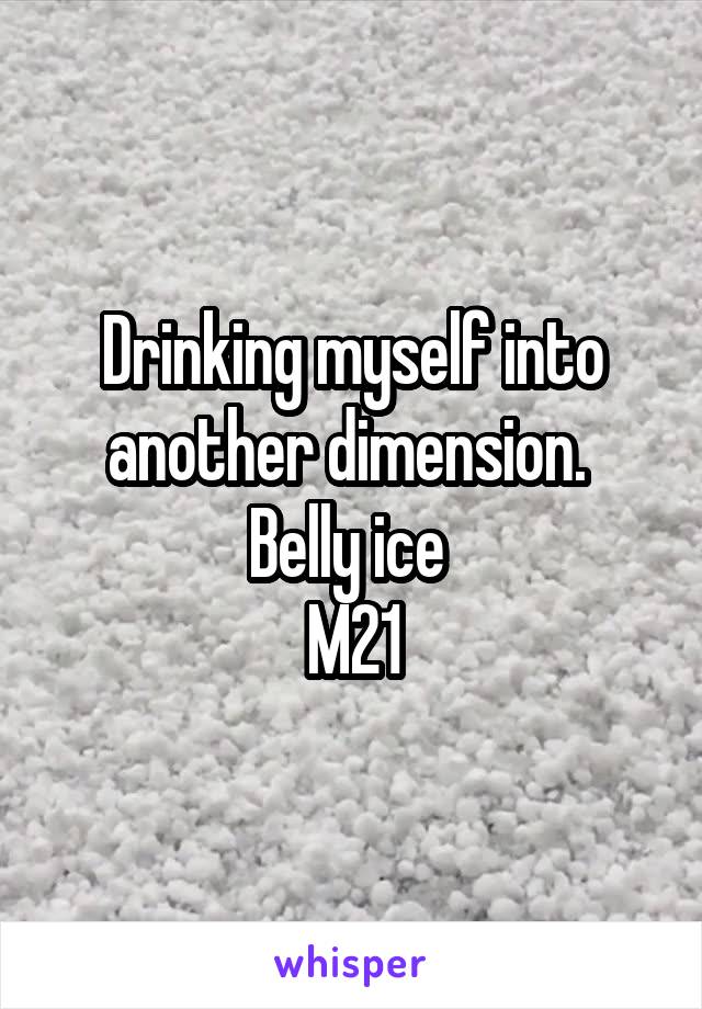 Drinking myself into another dimension. 
Belly ice 
M21