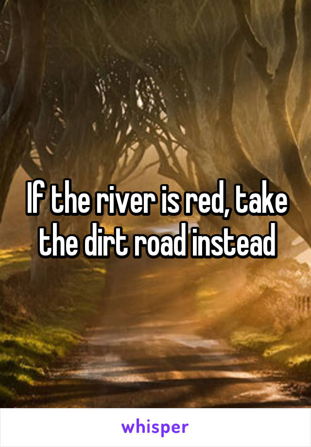 If the river is red, take the dirt road instead