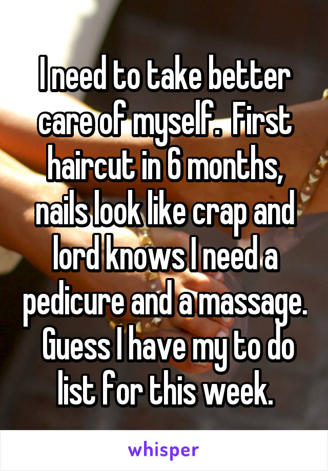 I need to take better care of myself.  First haircut in 6 months, nails look like crap and lord knows I need a pedicure and a massage.  Guess I have my to do list for this week.