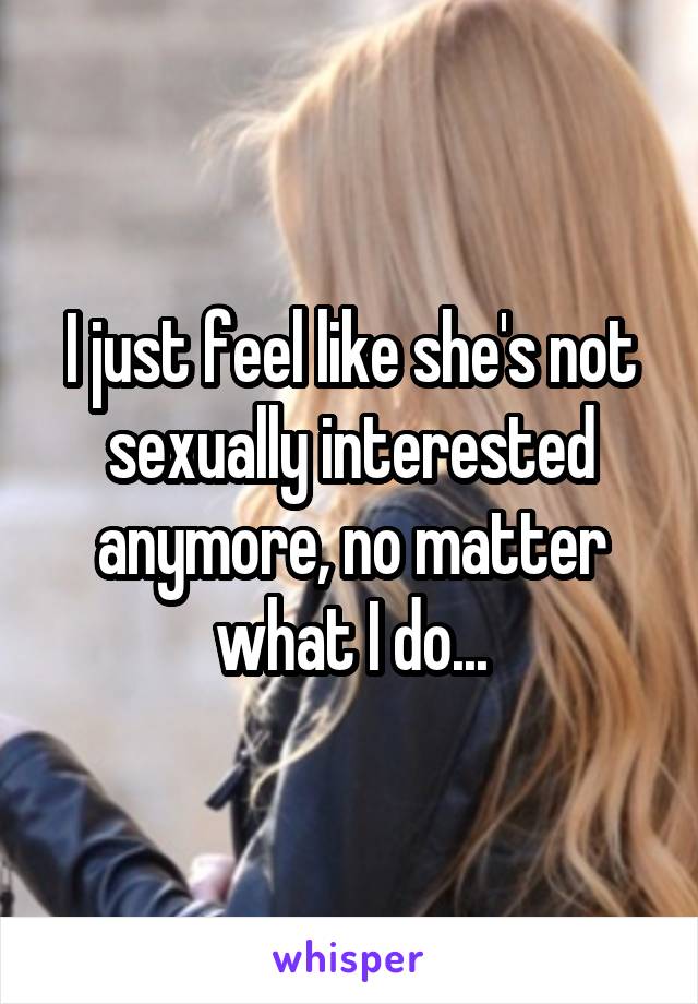 I just feel like she's not sexually interested anymore, no matter what I do...