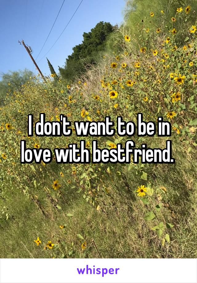 I don't want to be in love with bestfriend. 