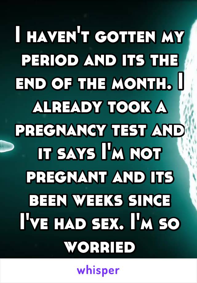 I haven't gotten my period and its the end of the month. I already took a pregnancy test and it says I'm not pregnant and its been weeks since I've had sex. I'm so worried