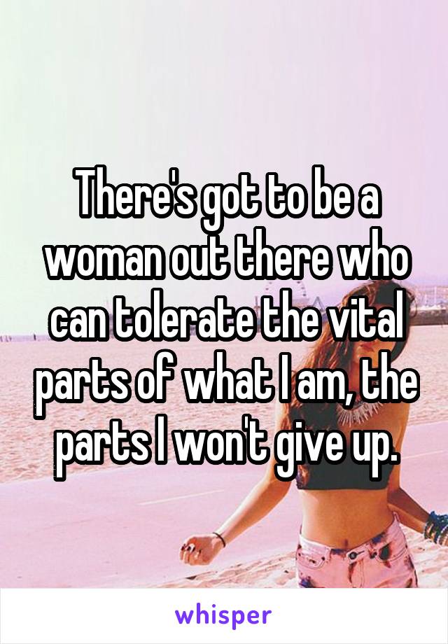 There's got to be a woman out there who can tolerate the vital parts of what I am, the parts I won't give up.