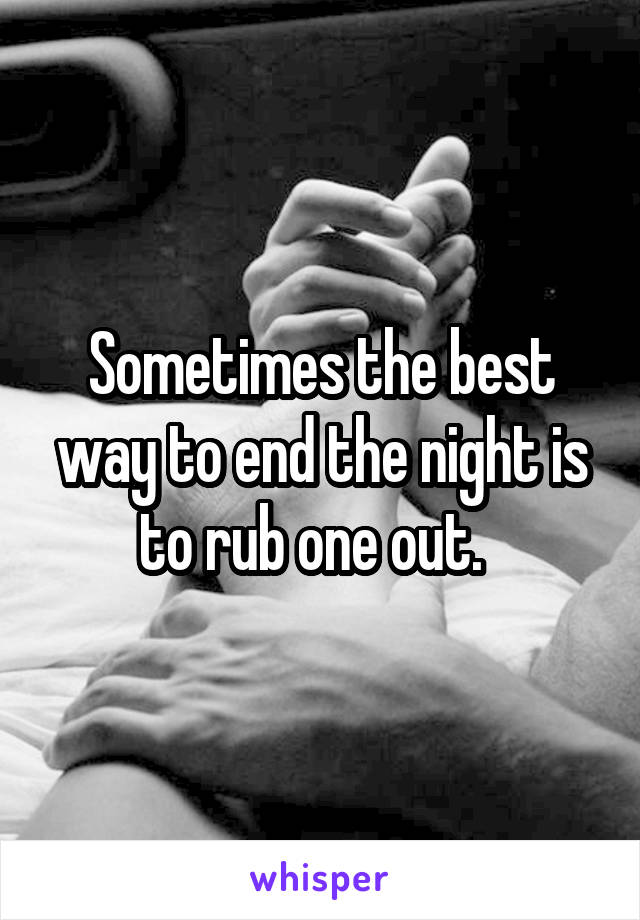 Sometimes the best way to end the night is to rub one out.  