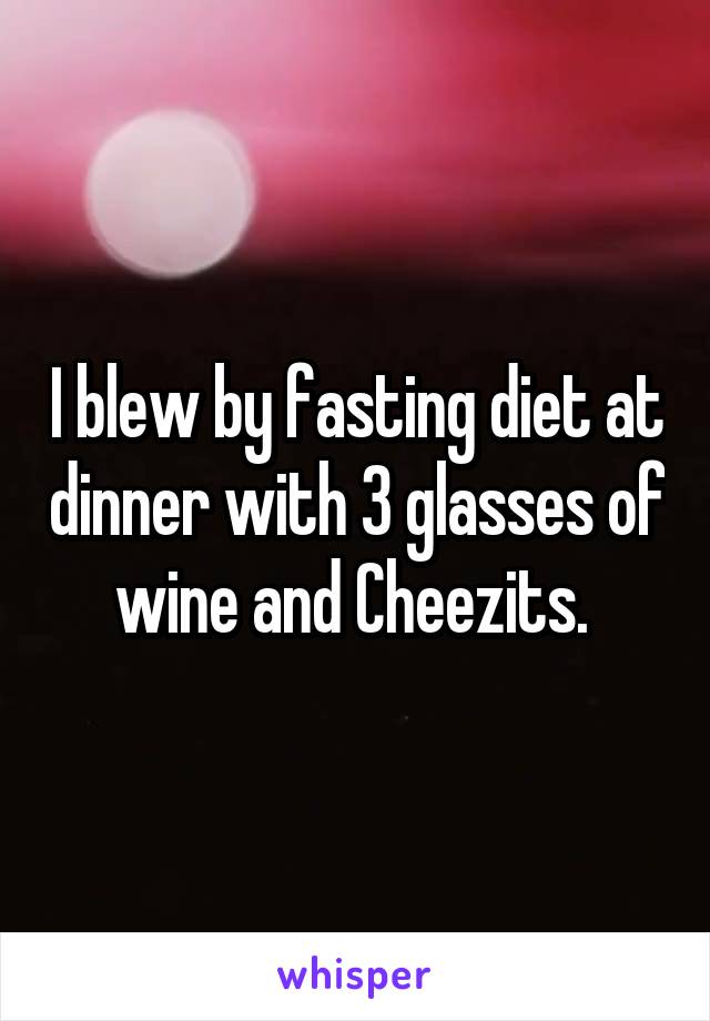 I blew by fasting diet at dinner with 3 glasses of wine and Cheezits. 