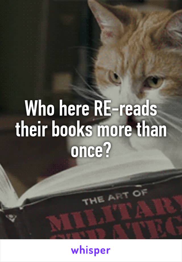 Who here RE-reads their books more than once?