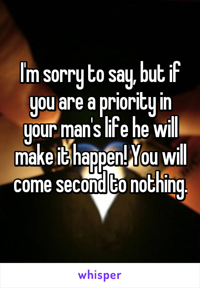 I'm sorry to say, but if you are a priority in your man's life he will make it happen! You will come second to nothing. 