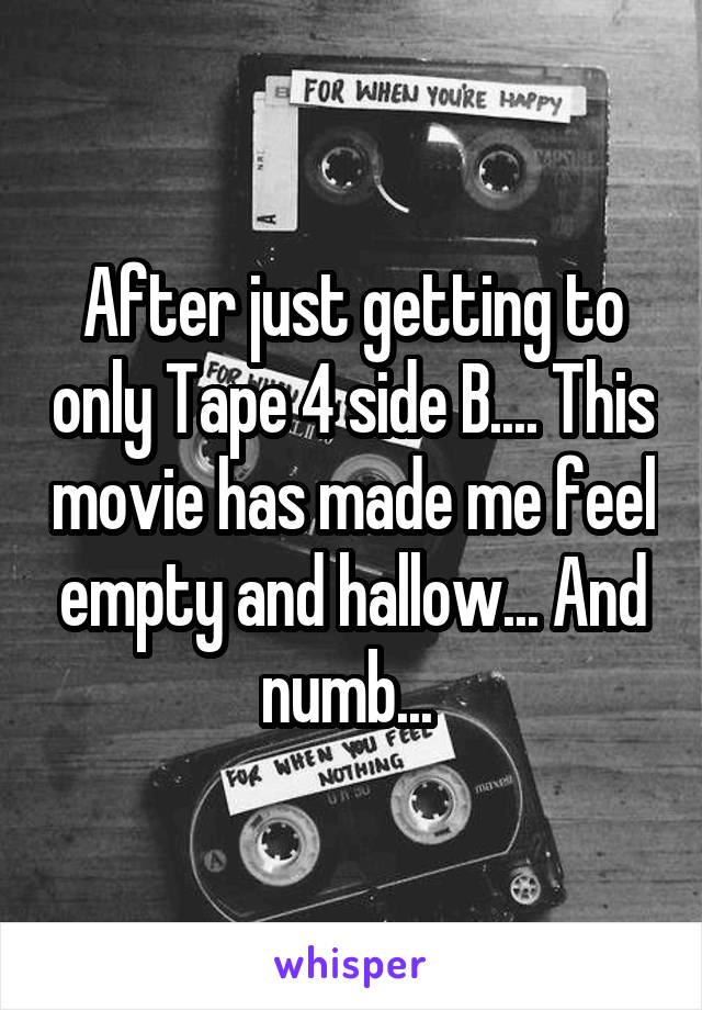 After just getting to only Tape 4 side B.... This movie has made me feel empty and hallow... And numb... 