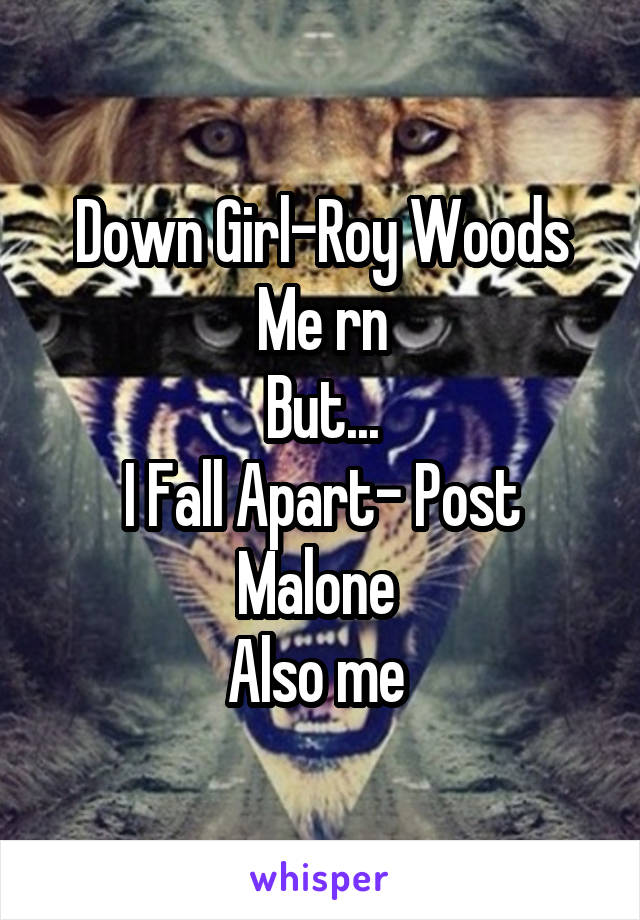 Down Girl-Roy Woods
Me rn
But...
I Fall Apart- Post Malone 
Also me 