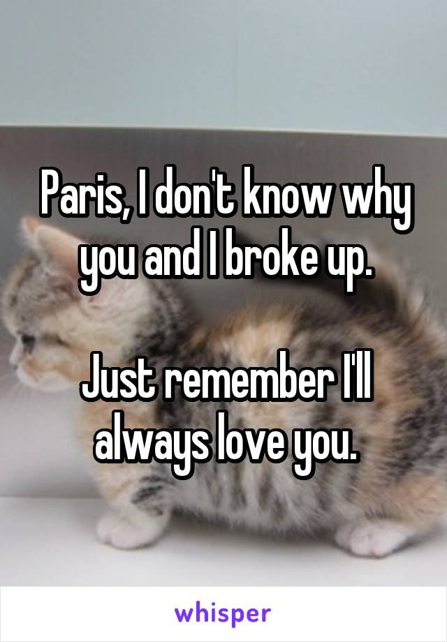 Paris, I don't know why you and I broke up.

Just remember I'll always love you.