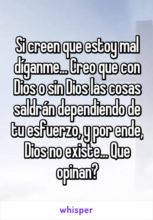 Si creen que estoy mal díganme... Creo que con Dios o sin Dios las cosas saldrán dependiendo de tu esfuerzo, y por ende, Dios no existe... Que opinan?