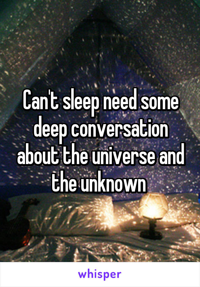 Can't sleep need some deep conversation about the universe and the unknown 