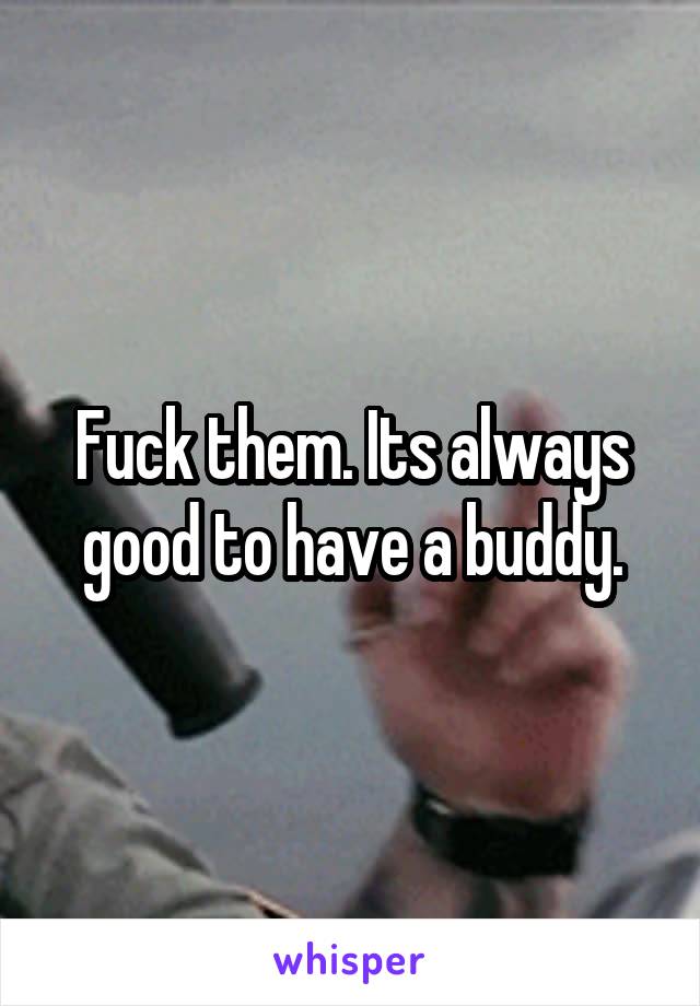 Fuck them. Its always good to have a buddy.