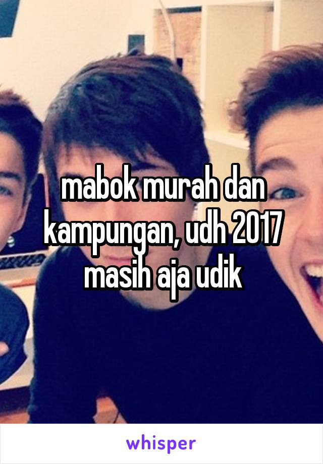 mabok murah dan kampungan, udh 2017 masih aja udik