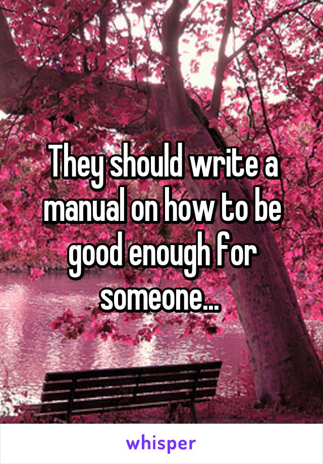 They should write a manual on how to be good enough for someone... 