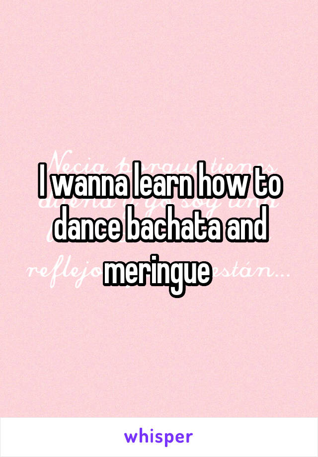 I wanna learn how to dance bachata and meringue 