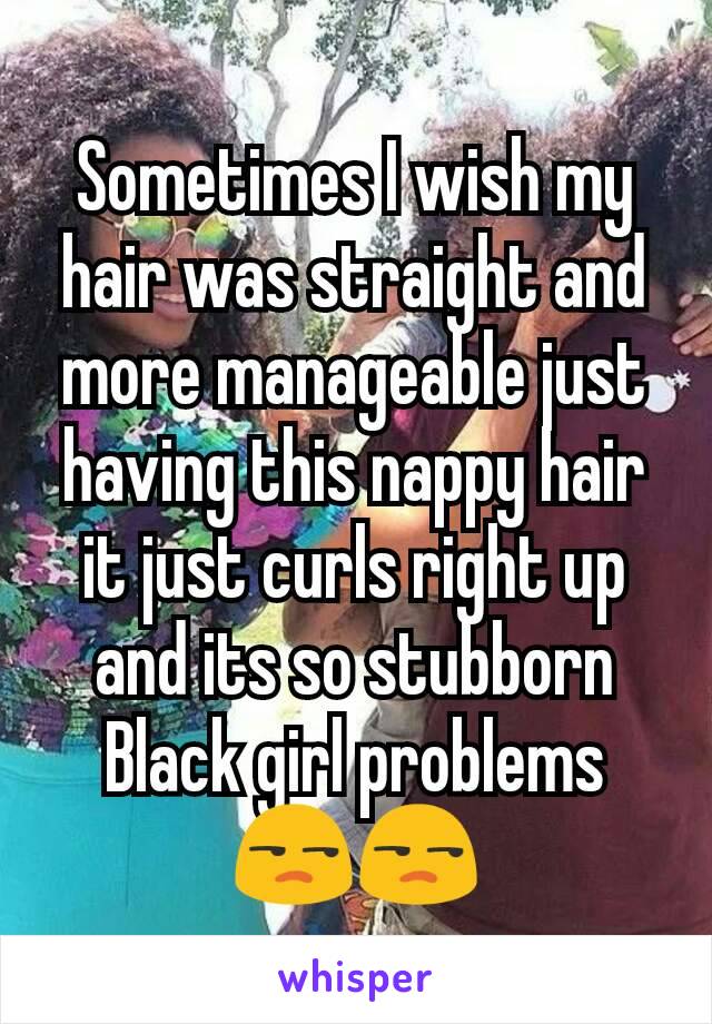 Sometimes I wish my hair was straight and more manageable just having this nappy hair it just curls right up and its so stubborn
Black girl problems😒😒