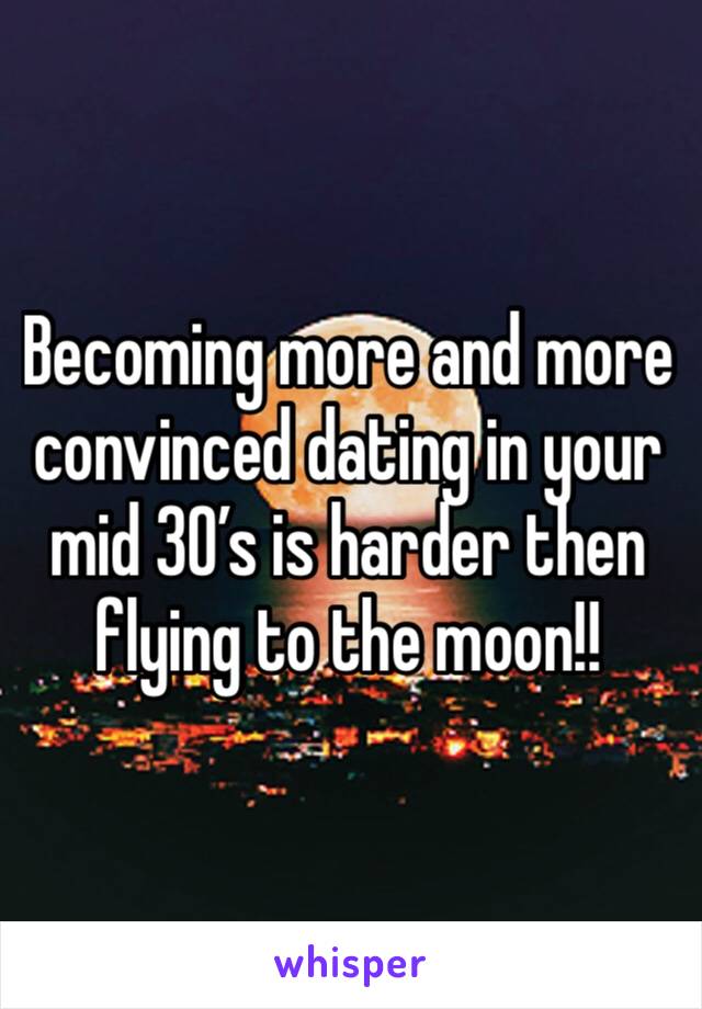 Becoming more and more convinced dating in your mid 30’s is harder then flying to the moon!!