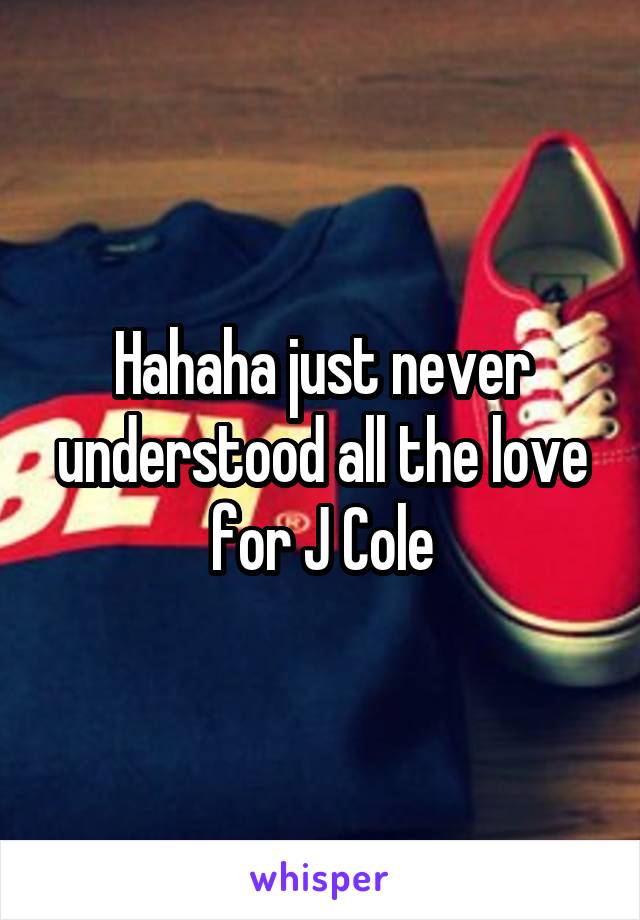 Hahaha just never understood all the love for J Cole