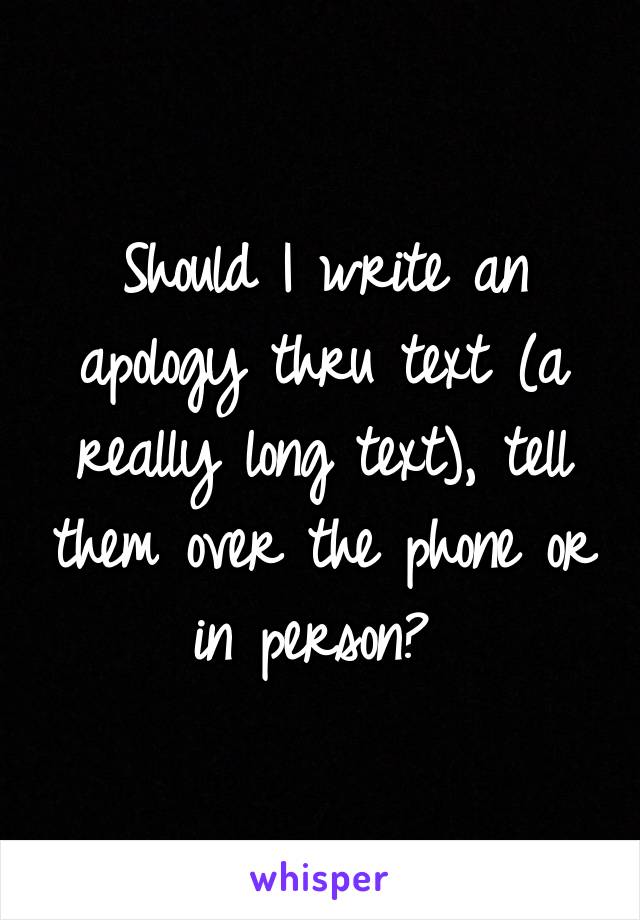 Should I write an apology thru text (a really long text), tell them over the phone or in person? 