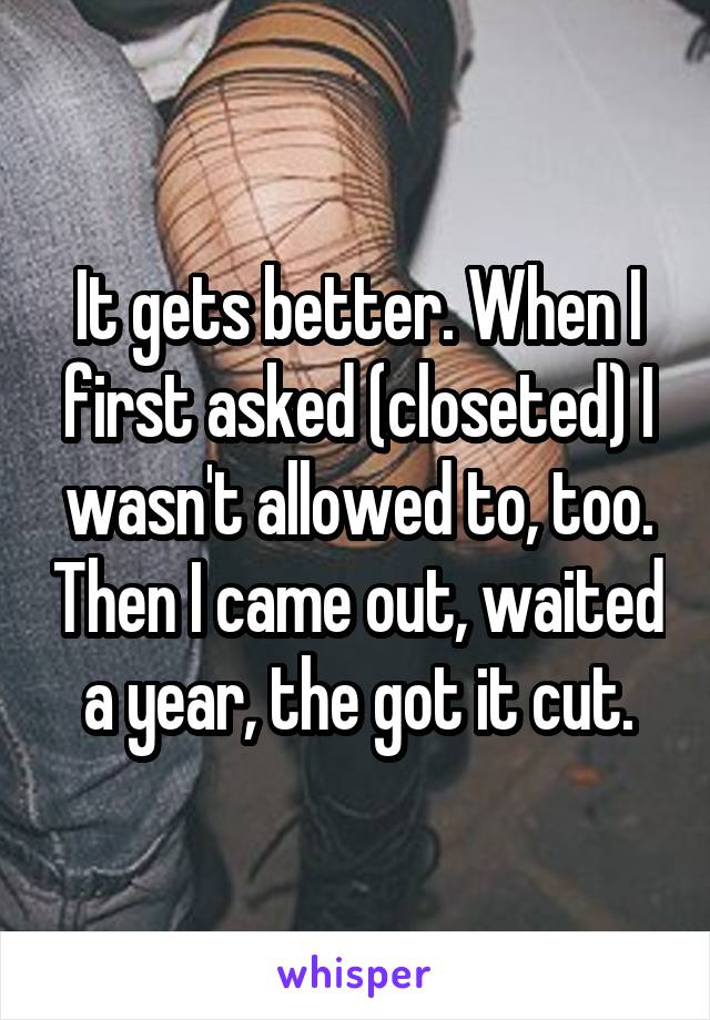 It gets better. When I first asked (closeted) I wasn't allowed to, too. Then I came out, waited a year, the got it cut.