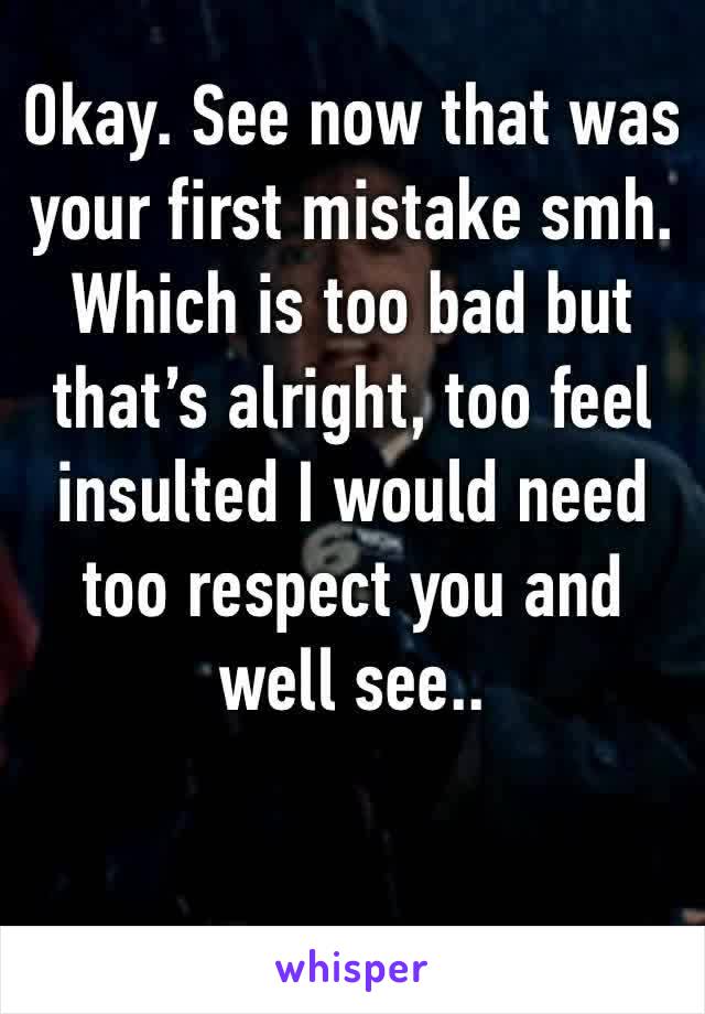 Okay. See now that was your first mistake smh. Which is too bad but that’s alright, too feel insulted I would need too respect you and well see..