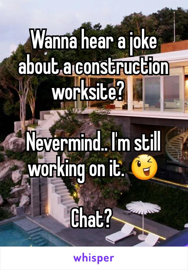 Wanna hear a joke about a construction worksite?   

Nevermind.. I'm still working on it. 😉

Chat? 